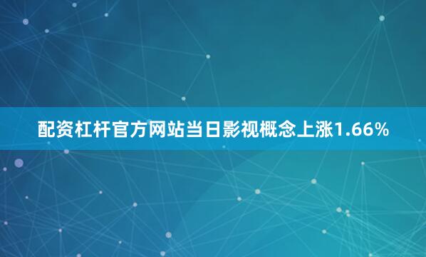 配资杠杆官方网站当日影视概念上涨1.66%