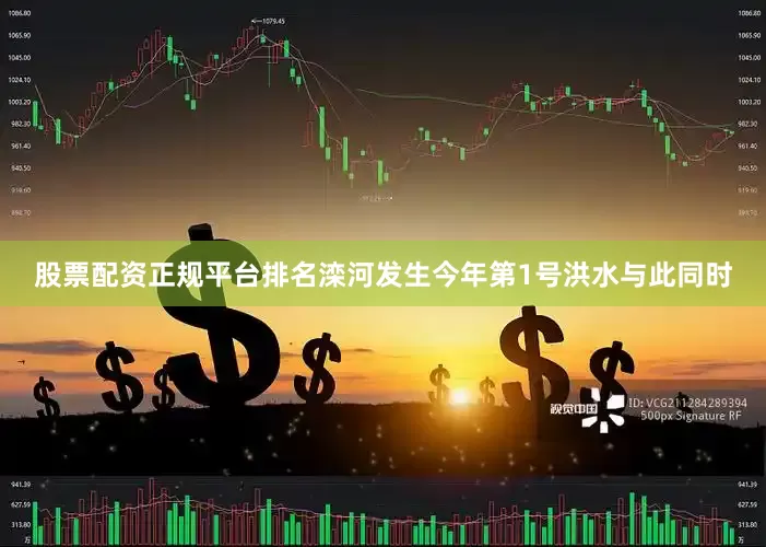 股票配资正规平台排名滦河发生今年第1号洪水与此同时