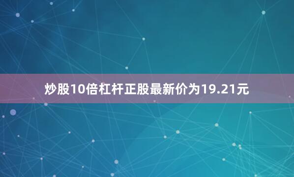 炒股10倍杠杆正股最新价为19.21元