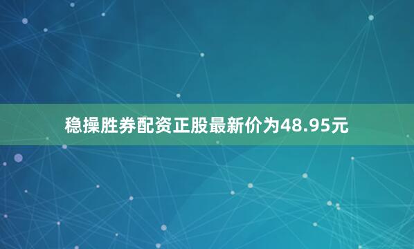 稳操胜券配资正股最新价为48.95元