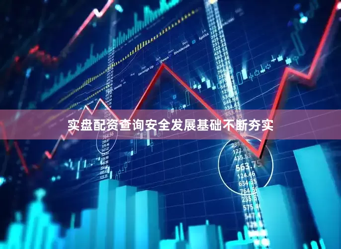 实盘配资查询安全发展基础不断夯实