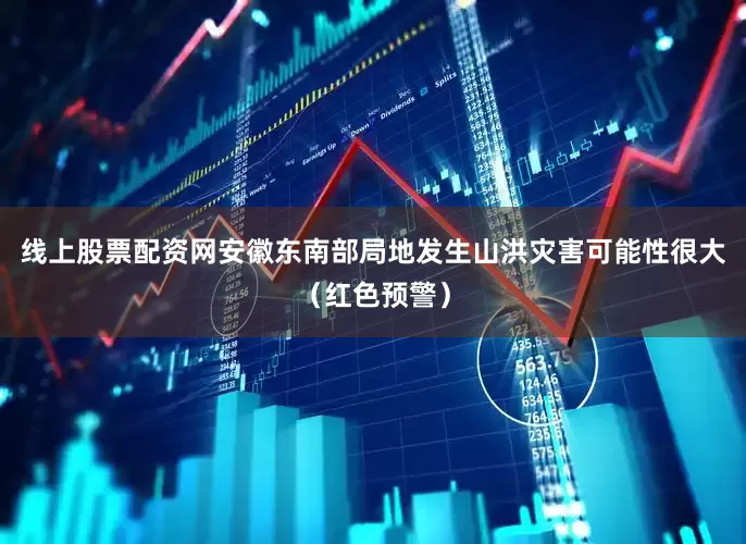线上股票配资网安徽东南部局地发生山洪灾害可能性很大（红色预警）