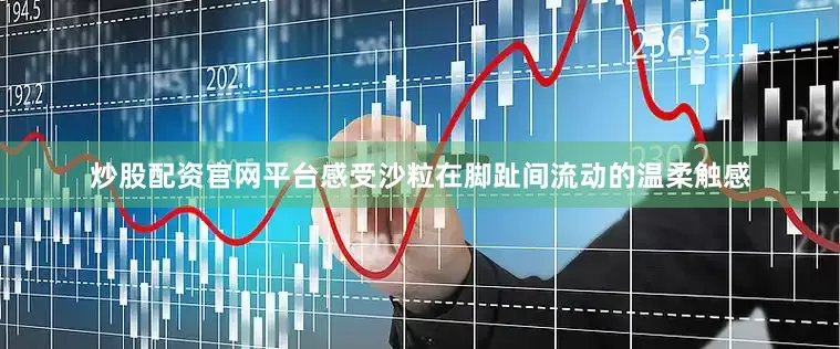 炒股配资官网平台感受沙粒在脚趾间流动的温柔触感