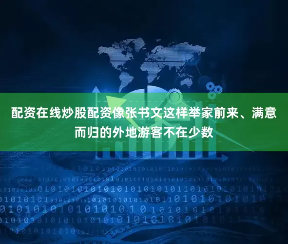 配资在线炒股配资像张书文这样举家前来、满意而归的外地游客不在少数