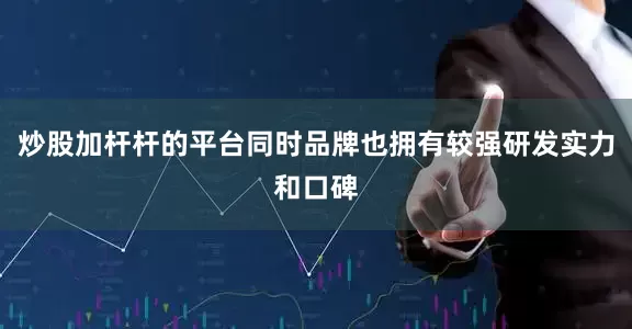 炒股加杆杆的平台同时品牌也拥有较强研发实力和口碑