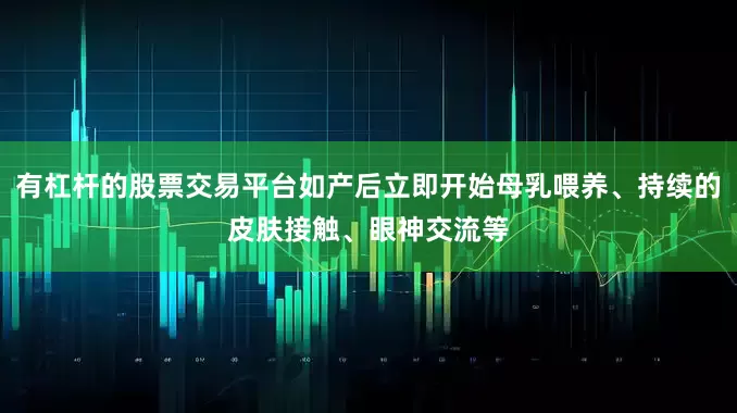 有杠杆的股票交易平台如产后立即开始母乳喂养、持续的皮肤接触、眼神交流等