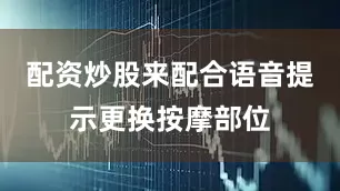 配资炒股来配合语音提示更换按摩部位