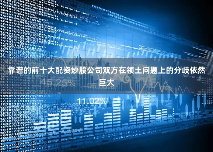靠谱的前十大配资炒股公司双方在领土问题上的分歧依然巨大