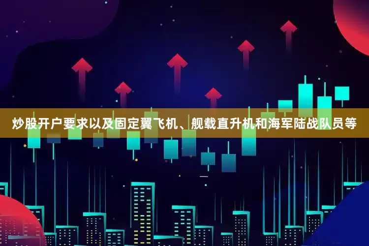 炒股开户要求以及固定翼飞机、舰载直升机和海军陆战队员等