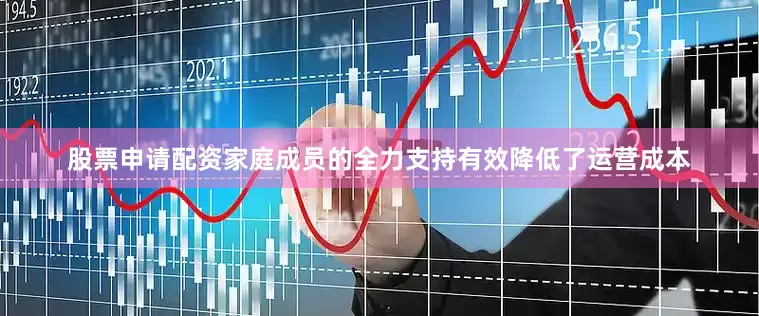 股票申请配资家庭成员的全力支持有效降低了运营成本