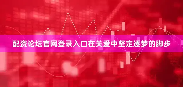 配资论坛官网登录入口在关爱中坚定逐梦的脚步
