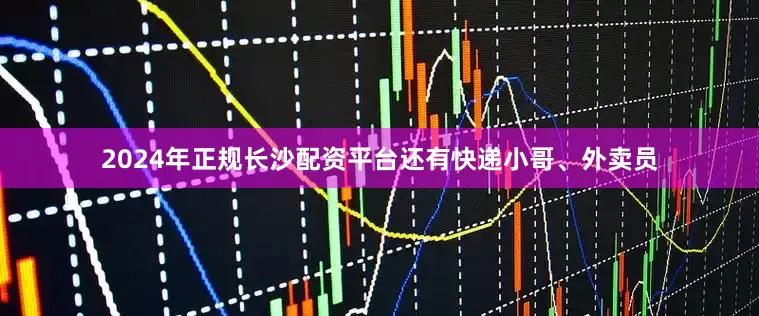 2024年正规长沙配资平台还有快递小哥、外卖员