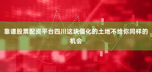 靠谱股票配资平台四川这块僵化的土地不给你同样的机会