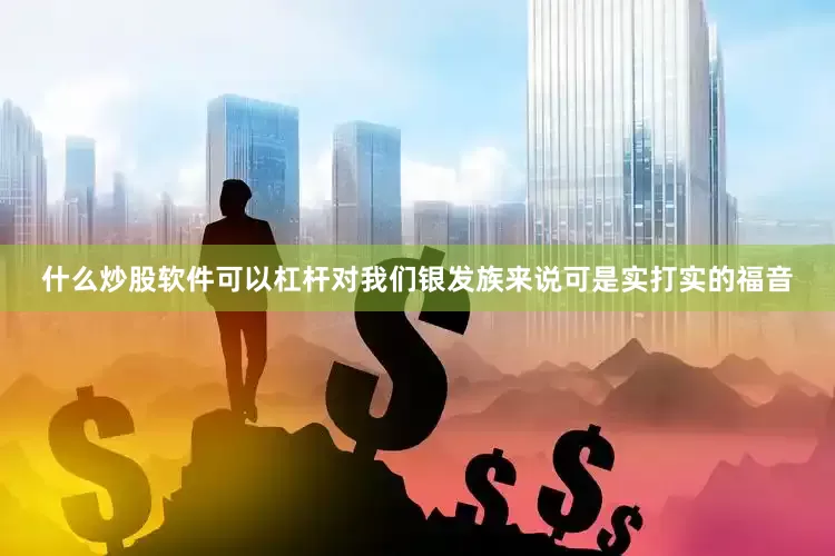 什么炒股软件可以杠杆对我们银发族来说可是实打实的福音