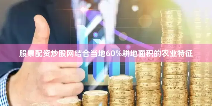 股票配资炒股网结合当地60%耕地面积的农业特征