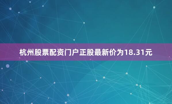 杭州股票配资门户正股最新价为18.31元
