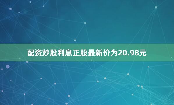 配资炒股利息正股最新价为20.98元
