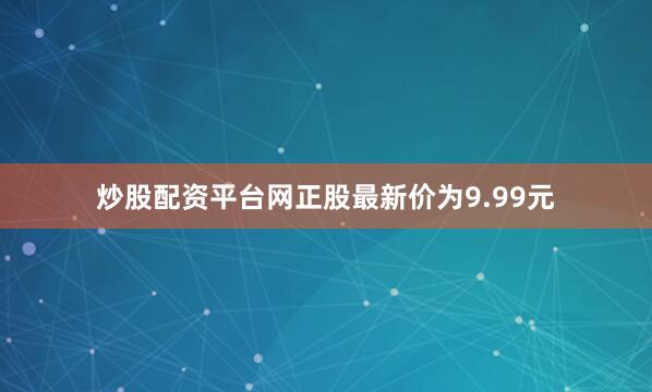炒股配资平台网正股最新价为9.99元
