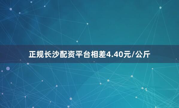正规长沙配资平台相差4.40元/公斤