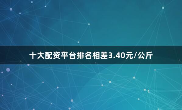 十大配资平台排名相差3.40元/公斤