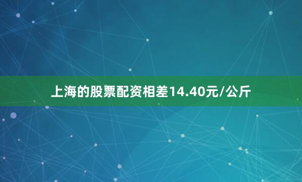上海的股票配资相差14.40元/公斤