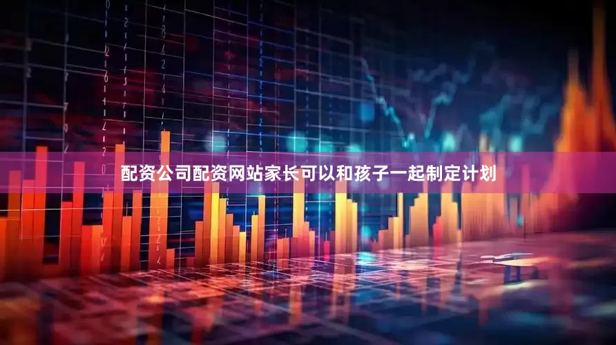 配资公司配资网站家长可以和孩子一起制定计划
