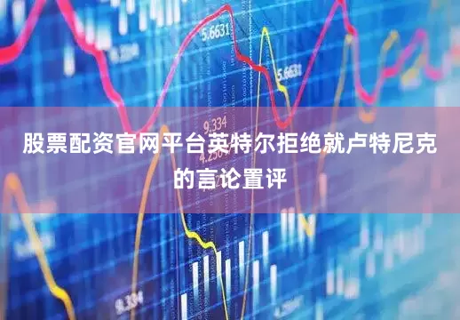 股票配资官网平台英特尔拒绝就卢特尼克的言论置评