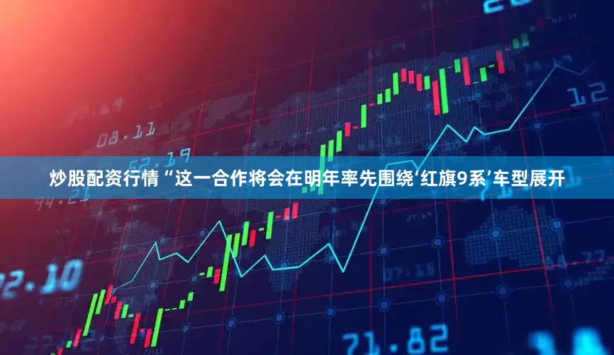 炒股配资行情“这一合作将会在明年率先围绕‘红旗9系’车型展开