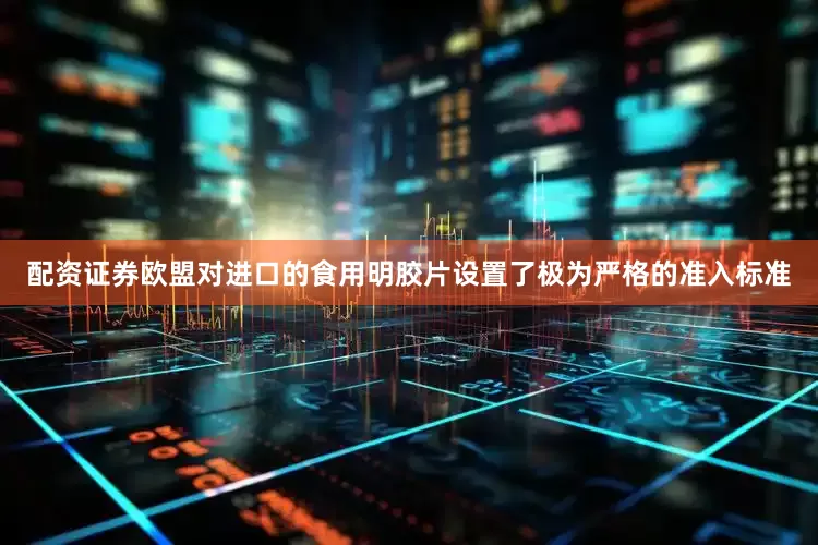 配资证券欧盟对进口的食用明胶片设置了极为严格的准入标准
