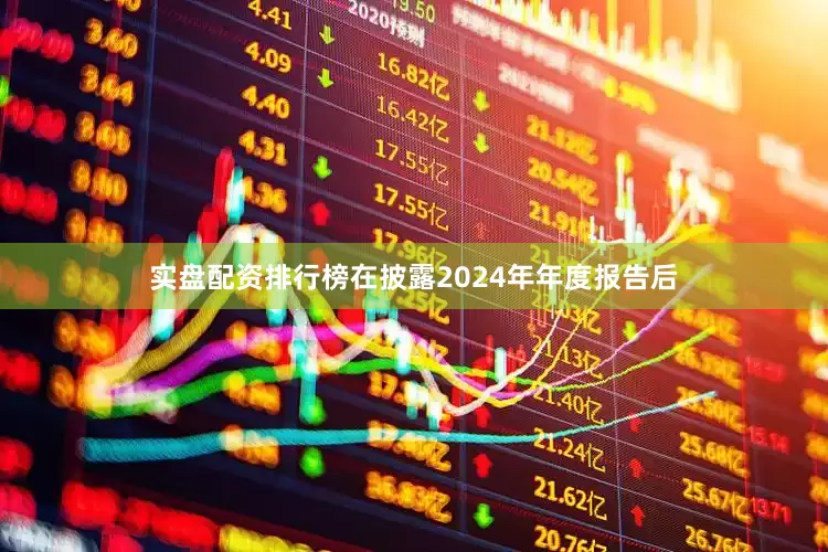 实盘配资排行榜在披露2024年年度报告后