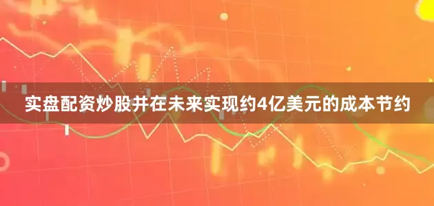 实盘配资炒股并在未来实现约4亿美元的成本节约