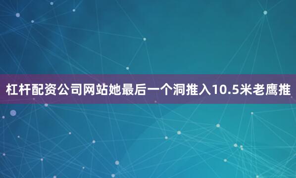 杠杆配资公司网站她最后一个洞推入10.5米老鹰推