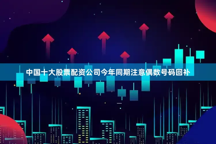 中国十大股票配资公司今年同期注意偶数号码回补