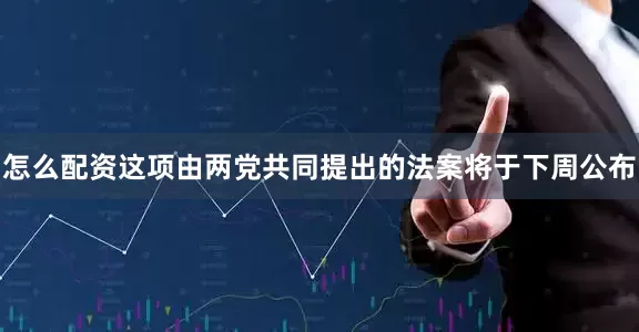 怎么配资这项由两党共同提出的法案将于下周公布