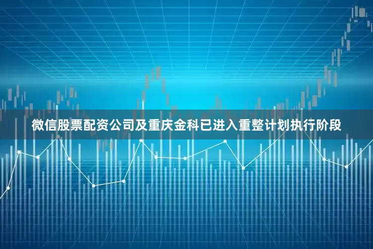 微信股票配资公司及重庆金科已进入重整计划执行阶段