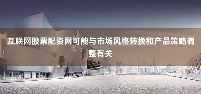 互联网股票配资网可能与市场风格转换和产品策略调整有关