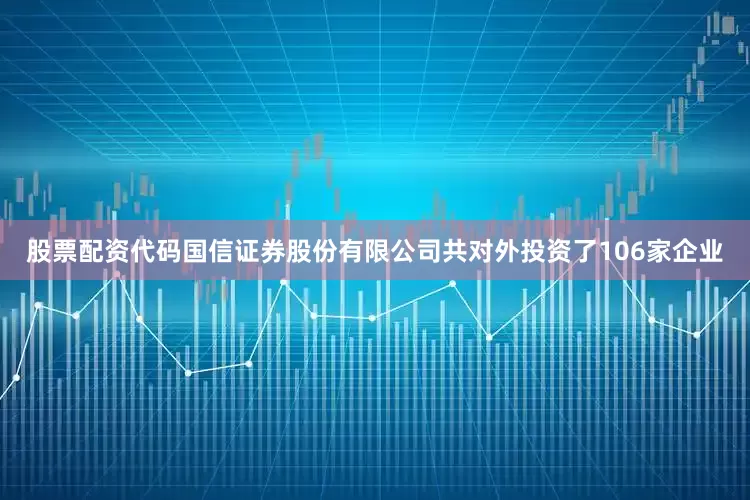 股票配资代码国信证券股份有限公司共对外投资了106家企业