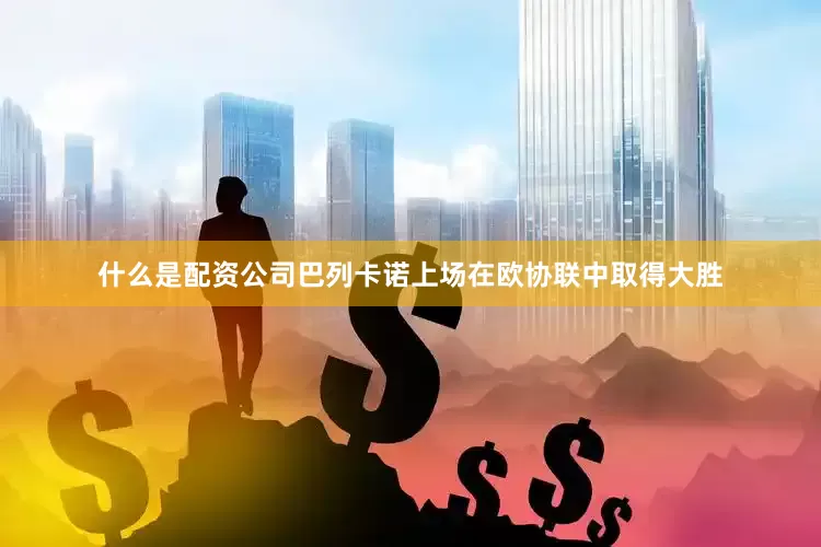 什么是配资公司　　巴列卡诺上场在欧协联中取得大胜
