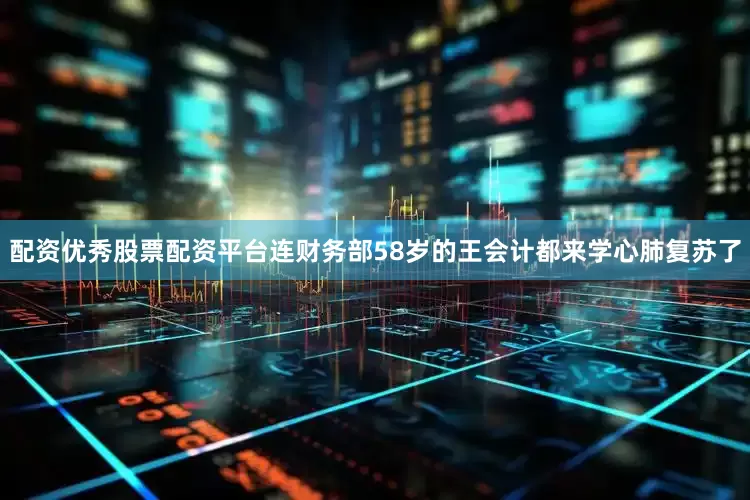 配资优秀股票配资平台连财务部58岁的王会计都来学心肺复苏了