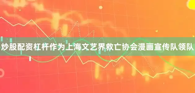 炒股配资杠杆作为上海文艺界救亡协会漫画宣传队领队