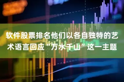 软件股票排名他们以各自独特的艺术语言回应“万水千山”这一主题