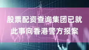 股票配资查询集团已就此事向香港警方报案
