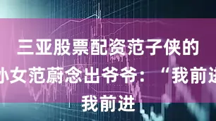 三亚股票配资范子侠的孙女范蔚念出爷爷：“我前进