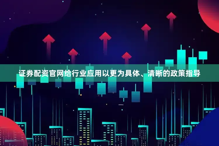 证券配资官网给行业应用以更为具体、清晰的政策指导