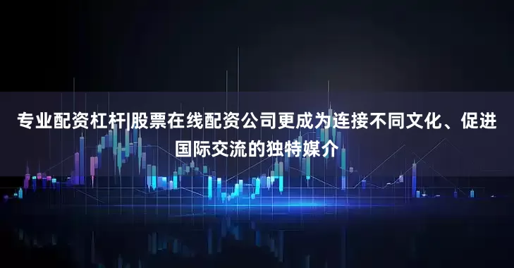 专业配资杠杆|股票在线配资公司更成为连接不同文化、促进国际交流的独特媒介