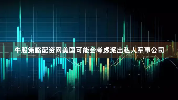 牛股策略配资网美国可能会考虑派出私人军事公司