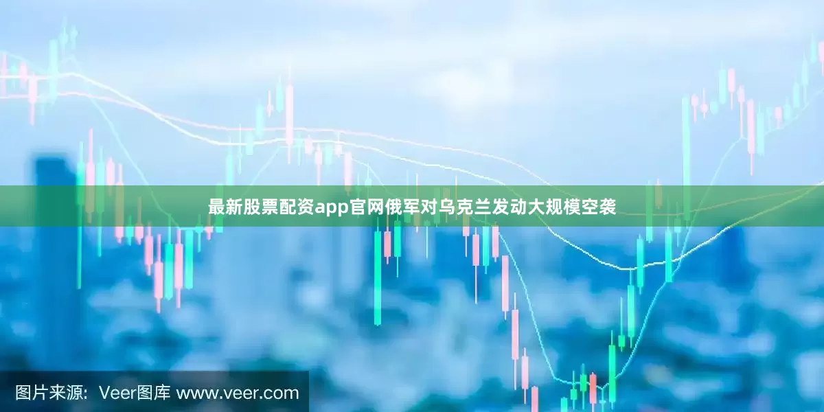 最新股票配资app官网俄军对乌克兰发动大规模空袭
