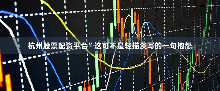 杭州股票配资平台”这可不是轻描淡写的一句抱怨