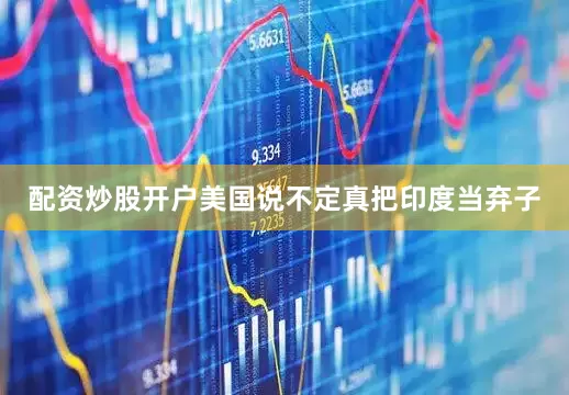 配资炒股开户美国说不定真把印度当弃子