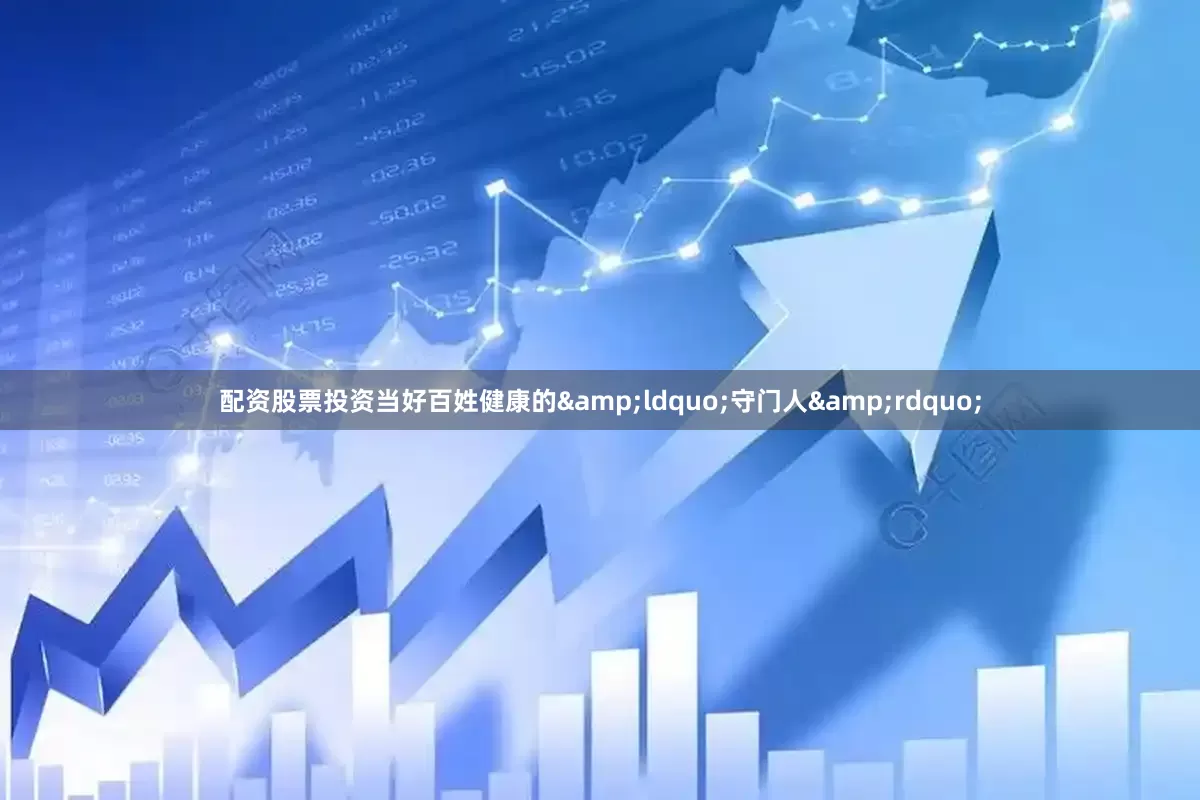 配资股票投资当好百姓健康的&ldquo;守门人&rdquo;